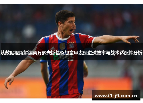 从数据视角解读莱万多夫斯基假想意甲表现进球效率与战术适配性分析 从数据视角解读莱万多夫斯基假想意甲表现进球效率与战术适配性分析