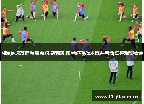 国际足球友谊赛焦点对决前瞻 球星碰撞战术博弈与新阵容观察看点